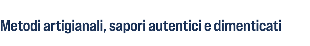 Metodi artigianali, sapori autentici e dimenticati 